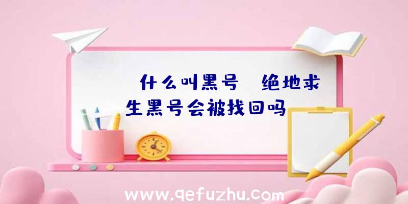 「pubg什么叫黑号」|绝地求生黑号会被找回吗